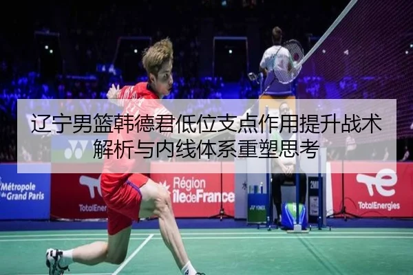 辽宁男篮韩德君低位支点作用提升战术解析与内线体系重塑思考